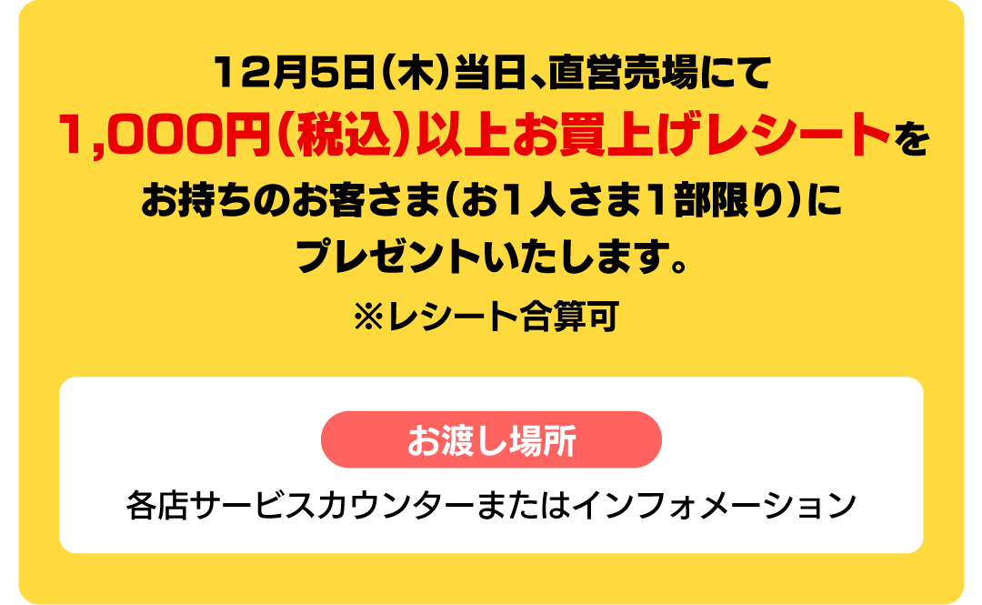 12月5日（木）当日、直営売場にて1,000円（税込）以上お買上げレシートをお持ちのお客さま（お1人さま1部限り）にプレゼントいたします。