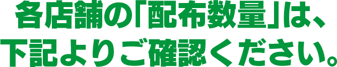 各店舗の「配布数量」は、下記よりご確認ください。