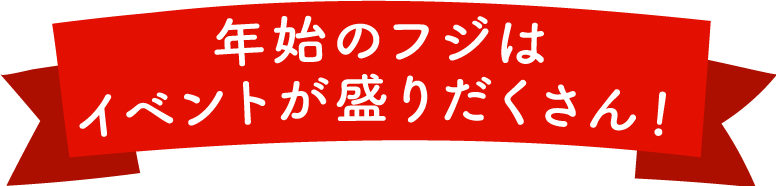 年始のフジはイベントが盛りだくさん！