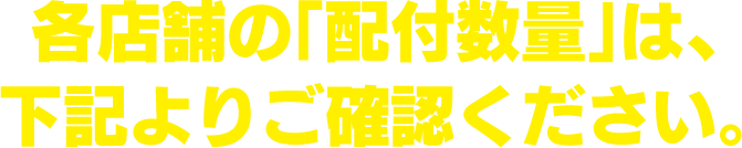 各店舗の「配付数量」は、下記よりご確認ください。