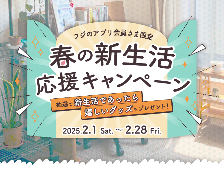 フジのアプリ会員さま限定 春の新生活応援キャンペーン 抽選で新生活であったら嬉しいグッズをプレゼント！ 2025.2.1 Sat ～ 2.28 Fri