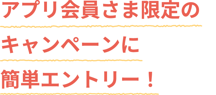 アプリ会員さま限定のキャンペーンに簡単エントリー！