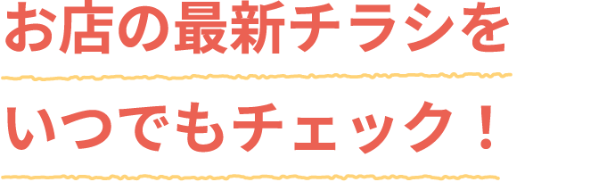 お店の最新チラシをいつでもチェック！