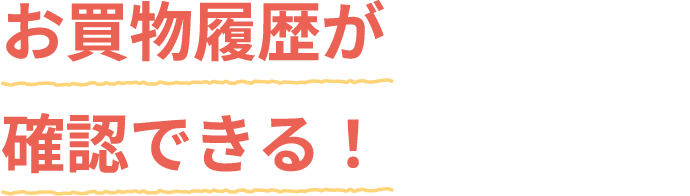 お買物履歴が確認できる！