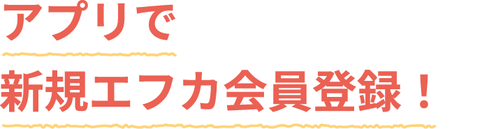 アプリで新規エフカ会員登録！