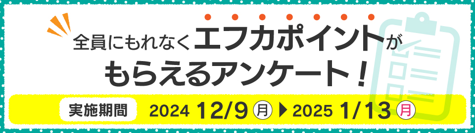 全員にもれなくエフカポイントがもらえるアンケート！実施期間：2024年12月9日（月）～2025年1月13日（月））