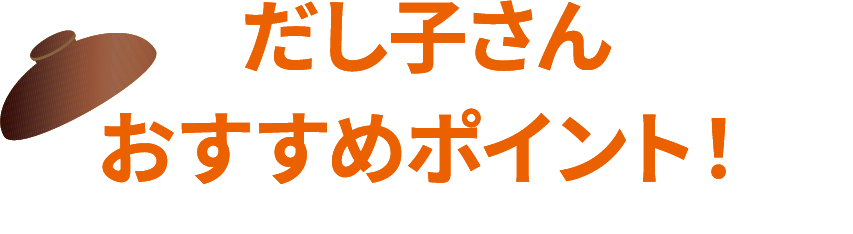 だし子さんおすすめポイント！